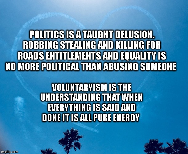 Sky writing heart | POLITICS IS A TAUGHT DELUSION. ROBBING STEALING AND KILLING FOR ROADS ENTITLEMENTS AND EQUALITY IS NO MORE POLITICAL THAN ABUSING SOMEONE; VOLUNTARYISM IS THE UNDERSTANDING THAT WHEN EVERYTHING IS SAID AND DONE IT IS ALL PURE ENERGY | image tagged in sky writing heart | made w/ Imgflip meme maker