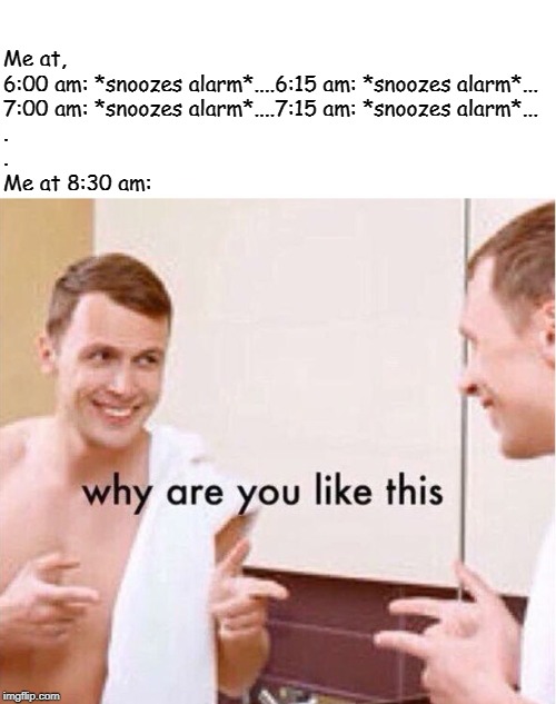 why are you like this | Me at,
6:00 am: *snoozes alarm*....6:15 am: *snoozes alarm*...
7:00 am: *snoozes alarm*....7:15 am: *snoozes alarm*...
.
.
Me at 8:30 am: | image tagged in why are you like this | made w/ Imgflip meme maker