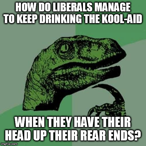 One of life's greatest mysteries. | HOW DO LIBERALS MANAGE TO KEEP DRINKING THE KOOL-AID; WHEN THEY HAVE THEIR HEAD UP THEIR REAR ENDS? | image tagged in philosoraptor,stupid liberals,liberals problem,liberals | made w/ Imgflip meme maker