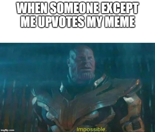 Thanos Impossible | WHEN SOMEONE EXCEPT ME UPVOTES MY MEME | image tagged in thanos impossible | made w/ Imgflip meme maker