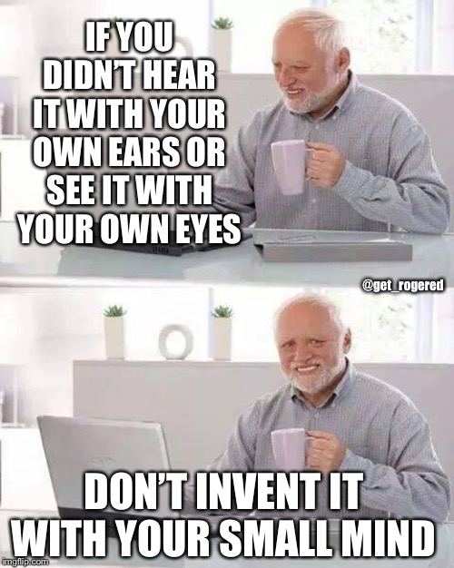Hide the Pain Harold | IF YOU DIDN’T HEAR IT WITH YOUR OWN EARS OR SEE IT WITH YOUR OWN EYES; @get_rogered; DON’T INVENT IT WITH YOUR SMALL MIND | image tagged in memes,hide the pain harold | made w/ Imgflip meme maker