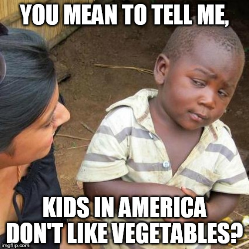 WHAT  THE FART DO THEY EAT THEN? 


ONLY CHICKEN NUGGETS.



NO WONDER ALL  THE  CHILDREN  TRYINA  LOOK LIKE   ROSIE! | YOU MEAN TO TELL ME, KIDS IN AMERICA DON'T LIKE VEGETABLES? | image tagged in memes,third world skeptical kid,fat  ass,success kid | made w/ Imgflip meme maker