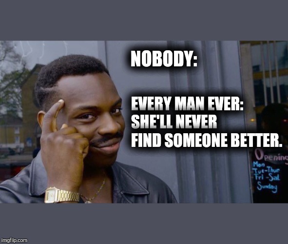 Male Perceptions | NOBODY:; EVERY MAN EVER: SHE'LL NEVER FIND SOMEONE BETTER. | image tagged in memes,roll safe think about it,humor,male,funny memes,reality | made w/ Imgflip meme maker