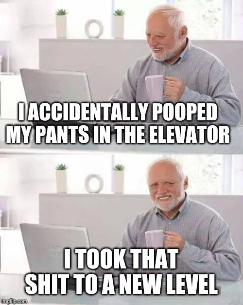 Hide the Pain Harold Meme | I ACCIDENTALLY POOPED MY PANTS IN THE ELEVATOR; I TOOK THAT SHIT TO A NEW LEVEL | image tagged in memes,hide the pain harold | made w/ Imgflip meme maker