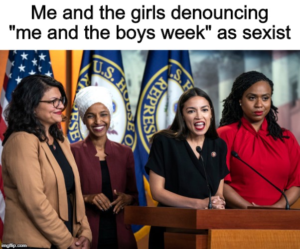 Typical... | Me and the girls denouncing "me and the boys week" as sexist | image tagged in me and the boys week | made w/ Imgflip meme maker