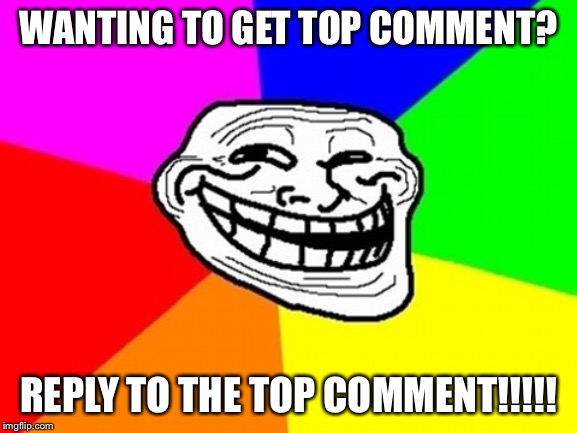 Troll Face Colored Meme | WANTING TO GET TOP COMMENT? REPLY TO THE TOP COMMENT!!!!! | image tagged in memes,troll face colored | made w/ Imgflip meme maker