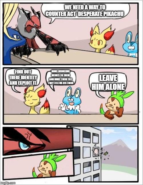 Pokemon board meeting | WE NEED A WAY TO COUNTER ACT  DESPERATE PIKACHU; MAKE INSULTING MEMES TO THEM AND HURT THEM TILL THEY TELL US ITS THEM; FIND OUT THERE IDENTITY AND EXPLOIT IT; LEAVE HIM ALONE | image tagged in pokemon board meeting | made w/ Imgflip meme maker