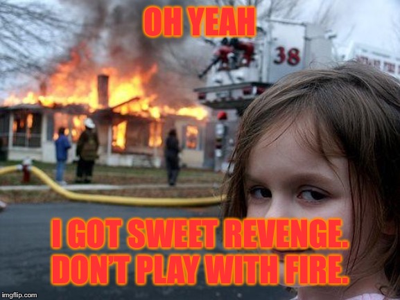 Disaster Girl | OH YEAH; I GOT SWEET REVENGE. DON’T PLAY WITH FIRE. | image tagged in memes,disaster girl | made w/ Imgflip meme maker