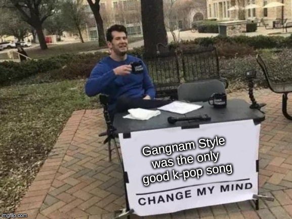 Change My Mind | Gangnam Style was the only good k-pop song | image tagged in memes,change my mind | made w/ Imgflip meme maker