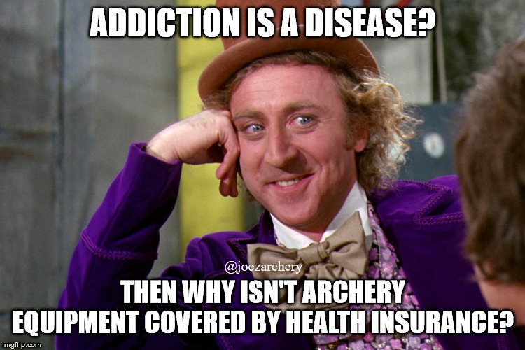 Archery Addiction? | ADDICTION IS A DISEASE? @joezarchery; THEN WHY ISN'T ARCHERY EQUIPMENT COVERED BY HEALTH INSURANCE? | image tagged in silly wanka,archery,archery addiction,archery equipment,wanka archery | made w/ Imgflip meme maker