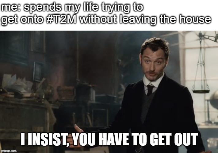 I insist, GET OUT. | me: spends my life trying to get onto #T2M without leaving the house; I INSIST, YOU HAVE TO GET OUT | image tagged in i insist get out | made w/ Imgflip meme maker