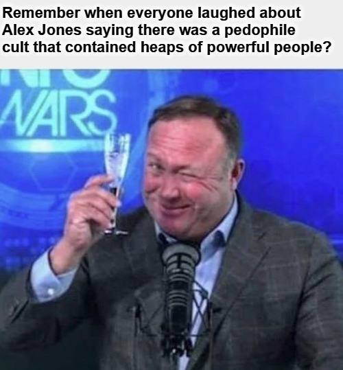 Remember When Everyone Laughed at Alex Jones? | image tagged in alex jones,pedophiles,pedophile cult,jeffrey epstein,bill clinton - sexual relations,clinton corruption | made w/ Imgflip meme maker