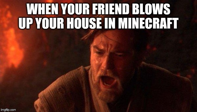 You Were The Chosen One (Star Wars) | WHEN YOUR FRIEND BLOWS UP YOUR HOUSE IN MINECRAFT | image tagged in memes,you were the chosen one star wars | made w/ Imgflip meme maker