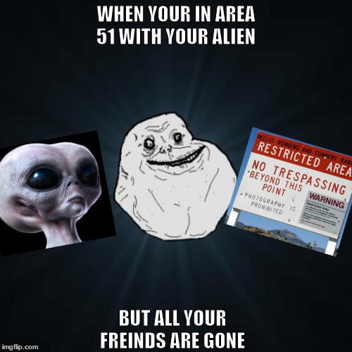 Forever Alone | WHEN YOUR IN AREA 51 WITH YOUR ALIEN; BUT ALL YOUR FREINDS ARE GONE | image tagged in memes,forever alone | made w/ Imgflip meme maker