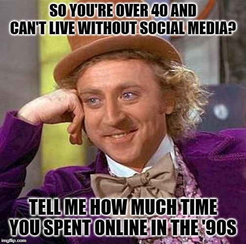 Trendy Condescending Wonka | SO YOU'RE OVER 40 AND CAN'T LIVE WITHOUT SOCIAL MEDIA? TELL ME HOW MUCH TIME YOU SPENT ONLINE IN THE '90S | image tagged in creepy condescending wonka,social media,generation x,1990s,so true memes,remember when | made w/ Imgflip meme maker