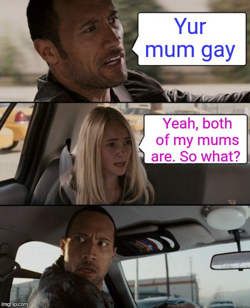 Epic burn | Yur mum gay; Yeah, both of my mums are. So what? | image tagged in memes,the rock driving,yur mum gay,jbmemegeek,the rock | made w/ Imgflip meme maker