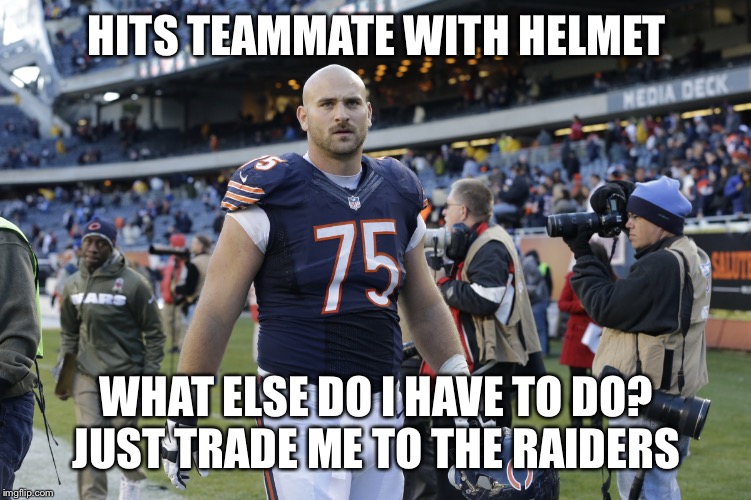 Chris Long Bears | HITS TEAMMATE WITH HELMET; WHAT ELSE DO I HAVE TO DO?
JUST TRADE ME TO THE RAIDERS | image tagged in chris long bears | made w/ Imgflip meme maker