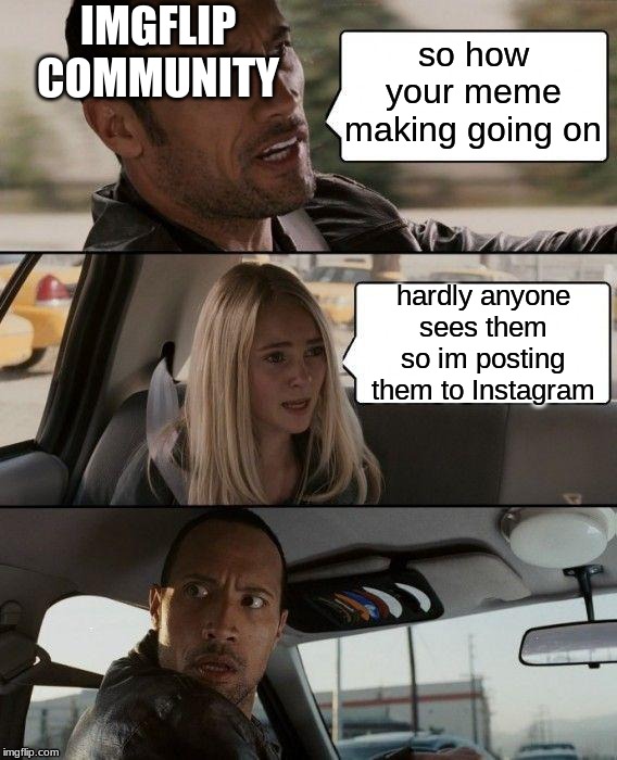 yea im doing it :-| | IMGFLIP
COMMUNITY; so how your meme making going on; hardly anyone sees them so im posting them to Instagram | image tagged in memes,the rock driving | made w/ Imgflip meme maker
