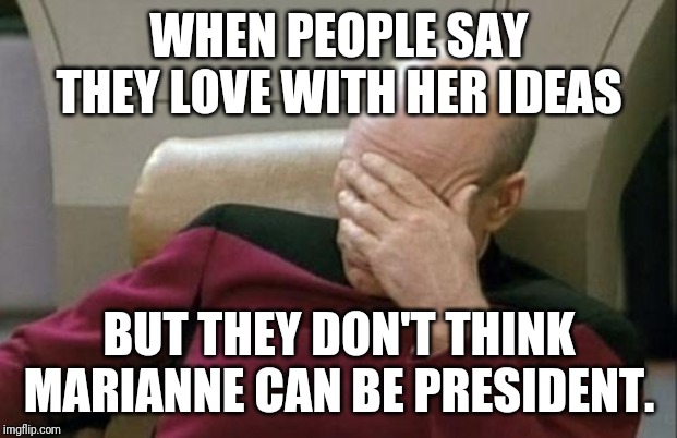 Captain Picard Facepalm Meme | WHEN PEOPLE SAY THEY LOVE WITH HER IDEAS; BUT THEY DON'T THINK MARIANNE CAN BE PRESIDENT. | image tagged in memes,captain picard facepalm | made w/ Imgflip meme maker