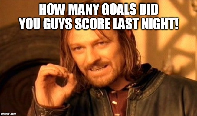 One Does Not Simply Meme | HOW MANY GOALS DID YOU GUYS SCORE LAST NIGHT! | image tagged in memes,one does not simply | made w/ Imgflip meme maker