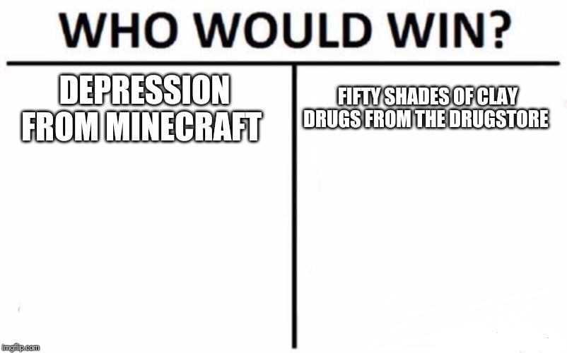 Who Would Win? | DEPRESSION FROM MINECRAFT; FIFTY SHADES OF CLAY DRUGS FROM THE DRUGSTORE | image tagged in memes,who would win | made w/ Imgflip meme maker