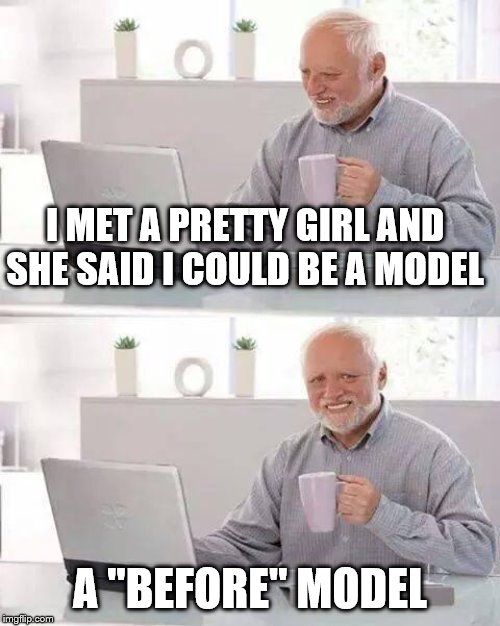 Hide the Pain Harold | I MET A PRETTY GIRL AND SHE SAID I COULD BE A MODEL; A "BEFORE" MODEL | image tagged in memes,hide the pain harold | made w/ Imgflip meme maker
