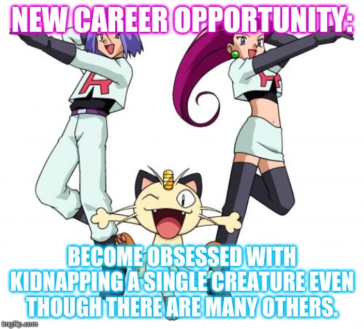 Team Rocket Meme | NEW CAREER OPPORTUNITY:; BECOME OBSESSED WITH KIDNAPPING A SINGLE CREATURE EVEN THOUGH THERE ARE MANY OTHERS. | image tagged in memes,team rocket | made w/ Imgflip meme maker