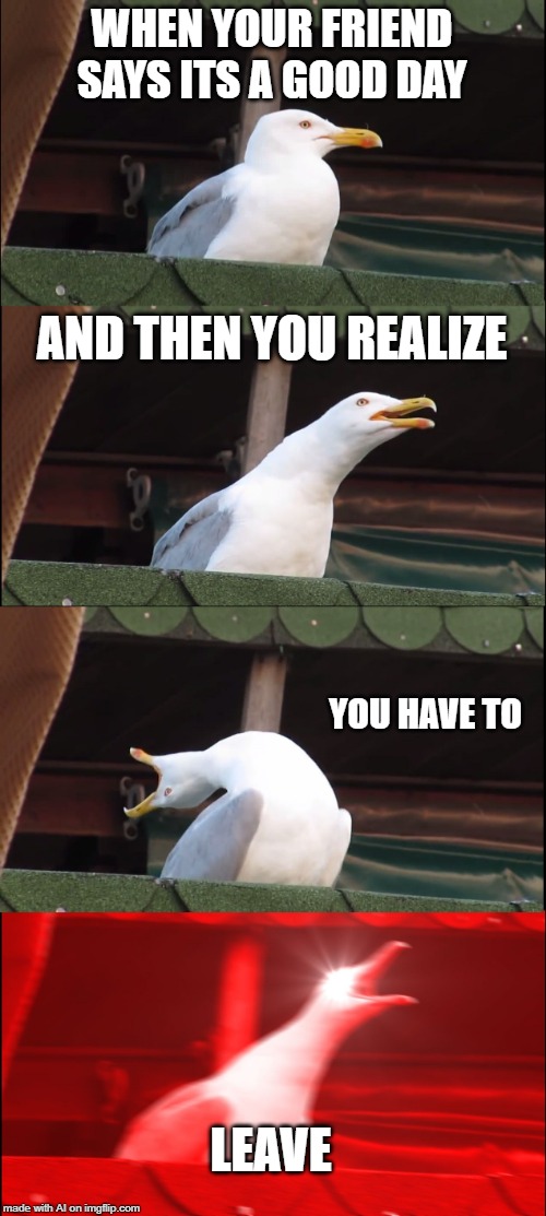 Inhaling Seagull Meme | WHEN YOUR FRIEND SAYS ITS A GOOD DAY; AND THEN YOU REALIZE; YOU HAVE TO; LEAVE | image tagged in memes,inhaling seagull | made w/ Imgflip meme maker