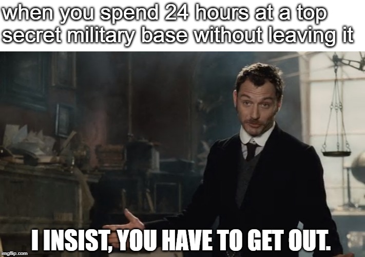 I insist, you have to get out. | when you spend 24 hours at a top secret military base without leaving it; I INSIST, YOU HAVE TO GET OUT. | image tagged in i insist get out | made w/ Imgflip meme maker