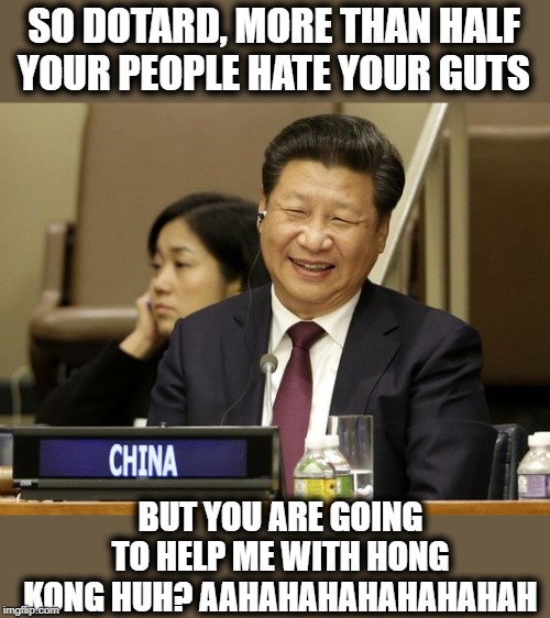 America, quickly become the joke of the world | SO DOTARD, MORE THAN HALF YOUR PEOPLE HATE YOUR GUTS; BUT YOU ARE GOING TO HELP ME WITH HONG KONG HUH? AAHAHAHAHAHAHAHAH | image tagged in memes,politics,maga,impeach trump,china,shut up | made w/ Imgflip meme maker