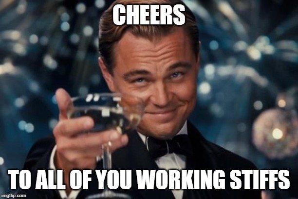 Leonardo Dicaprio Cheers | CHEERS; TO ALL OF YOU WORKING STIFFS | image tagged in memes,leonardo dicaprio cheers | made w/ Imgflip meme maker