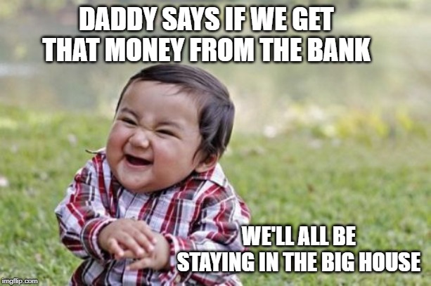 Evil Toddler Meme | DADDY SAYS IF WE GET THAT MONEY FROM THE BANK; WE'LL ALL BE STAYING IN THE BIG HOUSE | image tagged in memes,evil toddler | made w/ Imgflip meme maker