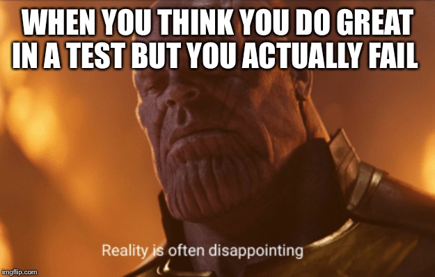 Reality is often dissapointing | WHEN YOU THINK YOU DO GREAT IN A TEST BUT YOU ACTUALLY FAIL | image tagged in reality is often dissapointing | made w/ Imgflip meme maker