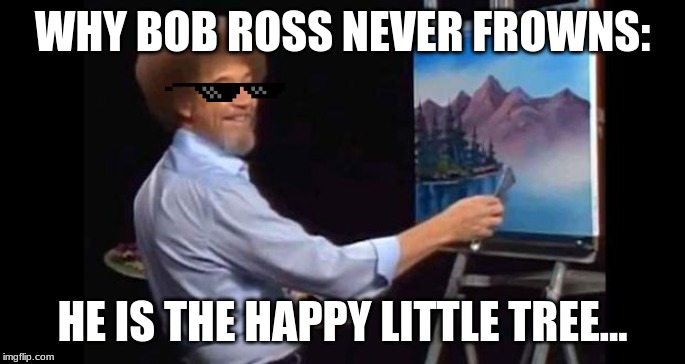 BOB ROSS | WHY BOB ROSS NEVER FROWNS:; HE IS THE HAPPY LITTLE TREE... | image tagged in bob ross | made w/ Imgflip meme maker