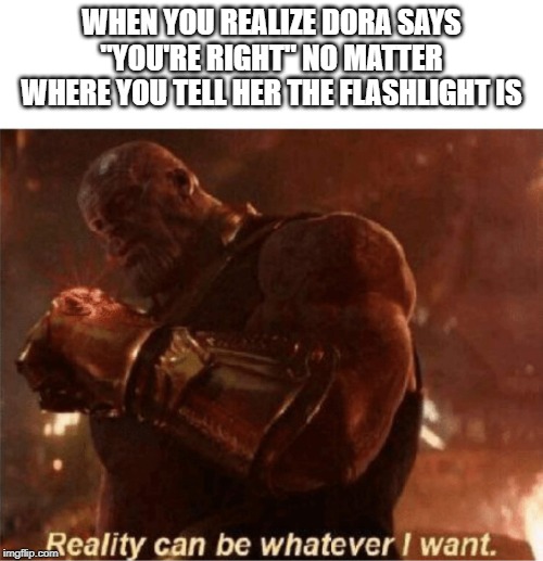 Reality can be whatever I want. | WHEN YOU REALIZE DORA SAYS "YOU'RE RIGHT" NO MATTER WHERE YOU TELL HER THE FLASHLIGHT IS | image tagged in reality can be whatever i want,dora the explorer,thanos,infinity war,avengers,endgame | made w/ Imgflip meme maker