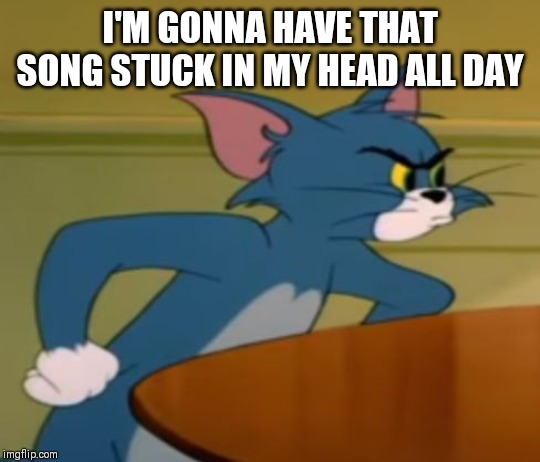 I'M GONNA HAVE THAT SONG STUCK IN MY HEAD ALL DAY | made w/ Imgflip meme maker