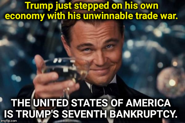 Trump is losing and taking us all down with him | Trump just stepped on his own economy with his unwinnable trade war. THE UNITED STATES OF AMERICA IS TRUMP'S SEVENTH BANKRUPTCY. | image tagged in memes,leonardo dicaprio cheers,trump,economy,loser,trade war | made w/ Imgflip meme maker