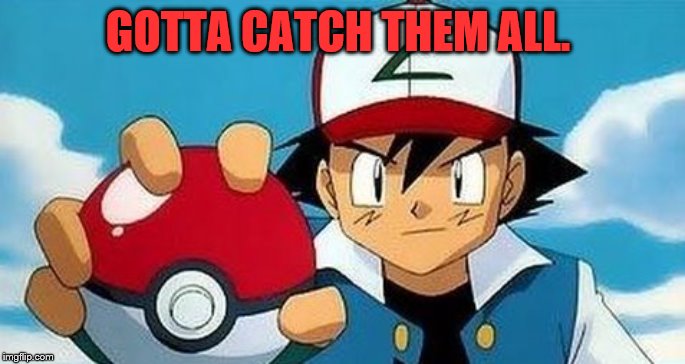 gotta catch them all | GOTTA CATCH THEM ALL. | image tagged in gotta catch them all | made w/ Imgflip meme maker