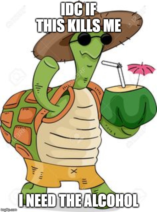 IDC IF THIS KILLS ME; I NEED THE ALCOHOL | image tagged in turtle,straw | made w/ Imgflip meme maker