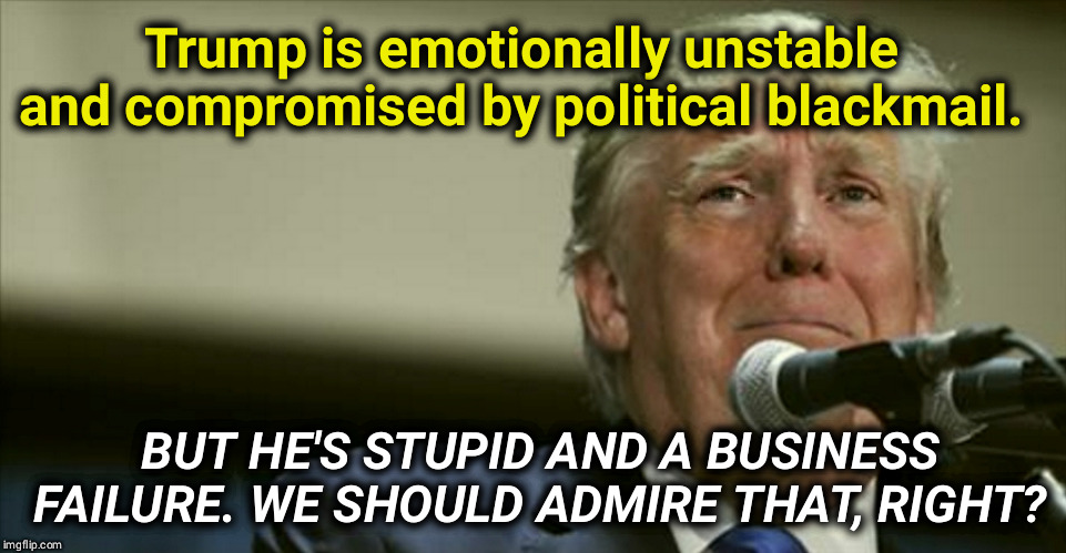 What's not to like? | Trump is emotionally unstable and compromised by political blackmail. BUT HE'S STUPID AND A BUSINESS FAILURE. WE SHOULD ADMIRE THAT, RIGHT? | image tagged in trump tears at the microphone,trump,fail,loser | made w/ Imgflip meme maker