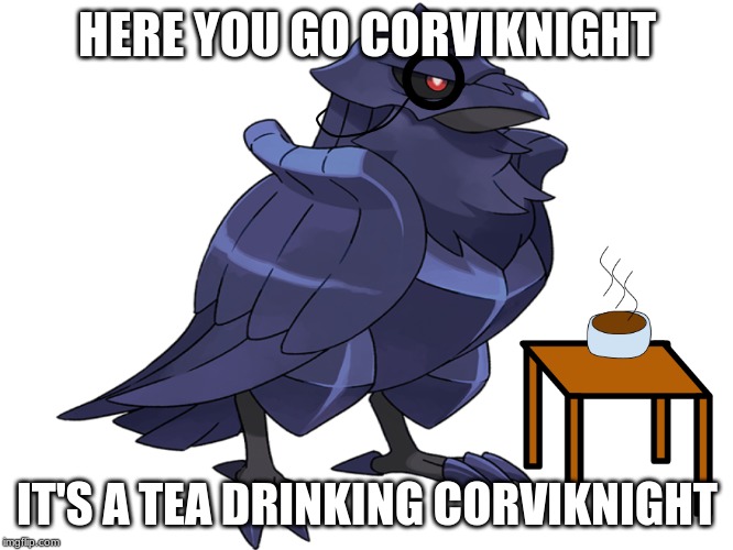 tea drinking corviknight | HERE YOU GO CORVIKNIGHT; IT'S A TEA DRINKING CORVIKNIGHT | image tagged in pokemon | made w/ Imgflip meme maker
