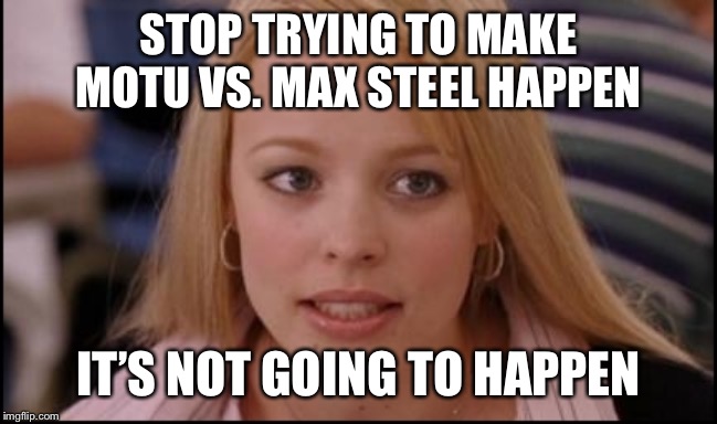 stop trying to make X happen | STOP TRYING TO MAKE MOTU VS. MAX STEEL HAPPEN; IT’S NOT GOING TO HAPPEN | image tagged in stop trying to make x happen | made w/ Imgflip meme maker