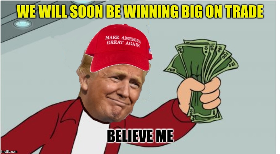 Trump shut up and take my money | WE WILL SOON BE WINNING BIG ON TRADE; BELIEVE ME | image tagged in trump shut up and take my money | made w/ Imgflip meme maker