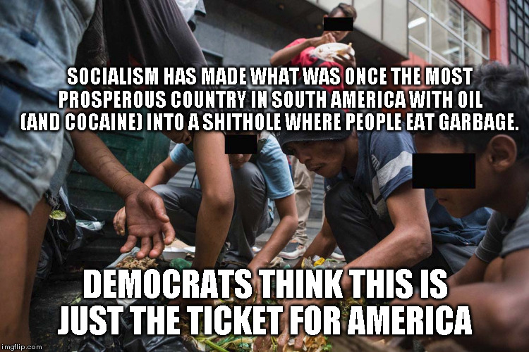 Socialism builds shitholes | SOCIALISM HAS MADE WHAT WAS ONCE THE MOST PROSPEROUS COUNTRY IN SOUTH AMERICA WITH OIL (AND COCAINE) INTO A SHITHOLE WHERE PEOPLE EAT GARBAGE. DEMOCRATS THINK THIS IS JUST THE TICKET FOR AMERICA | image tagged in socialist,shithole | made w/ Imgflip meme maker