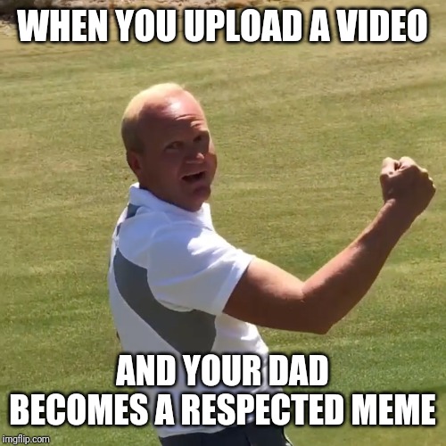 golf dad | WHEN YOU UPLOAD A VIDEO; AND YOUR DAD BECOMES A RESPECTED MEME | image tagged in golf dad | made w/ Imgflip meme maker