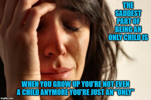 Fortunately I was the middle of a litter of five. | THE SADDEST PART OF BEING AN ONLY CHILD IS; WHEN YOU GROW UP YOU'RE NOT EVEN A CHILD ANYMORE YOU'RE JUST AN "ONLY" | image tagged in memes,first world problems,only child,funny,all alone | made w/ Imgflip meme maker