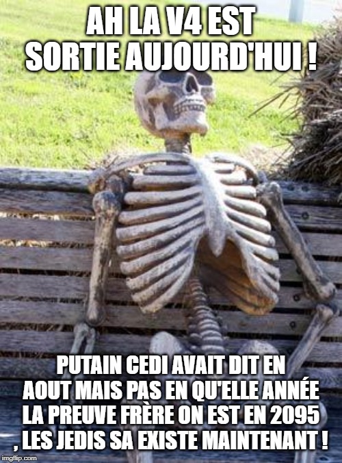 Waiting Skeleton Meme | AH LA V4 EST SORTIE AUJOURD'HUI ! PUTAIN CEDI AVAIT DIT EN AOUT MAIS PAS EN QU'ELLE ANNÉE LA PREUVE FRÈRE ON EST EN 2095 , LES JEDIS SA EXISTE MAINTENANT ! | image tagged in memes,waiting skeleton | made w/ Imgflip meme maker