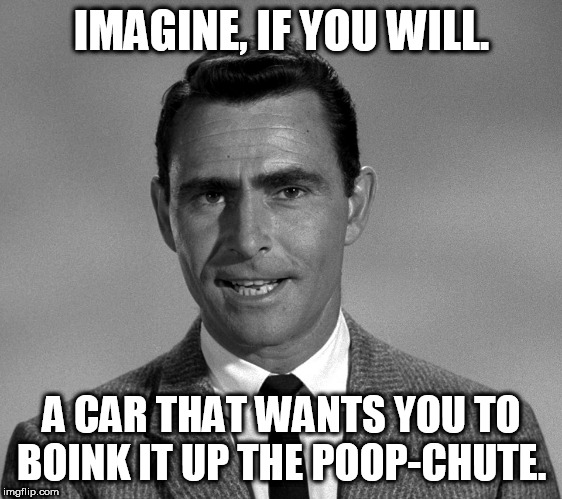 Rod Serling | IMAGINE, IF YOU WILL. A CAR THAT WANTS YOU TO BOINK IT UP THE POOP-CHUTE. | image tagged in rod serling | made w/ Imgflip meme maker