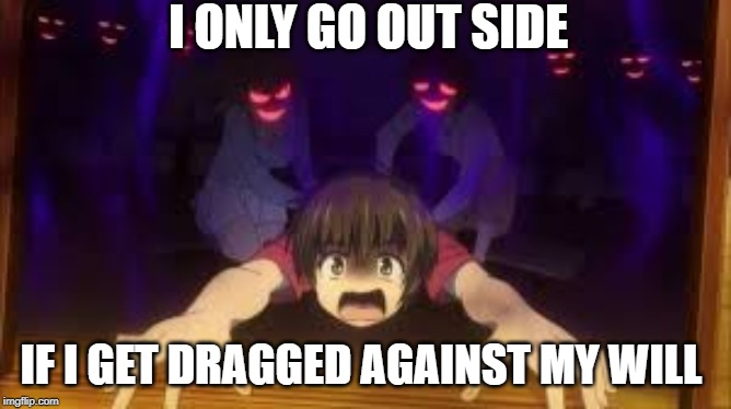 I ONLY GO OUT SIDE IF I GET DRAGGED AGAINST MY WILL | made w/ Imgflip meme maker
