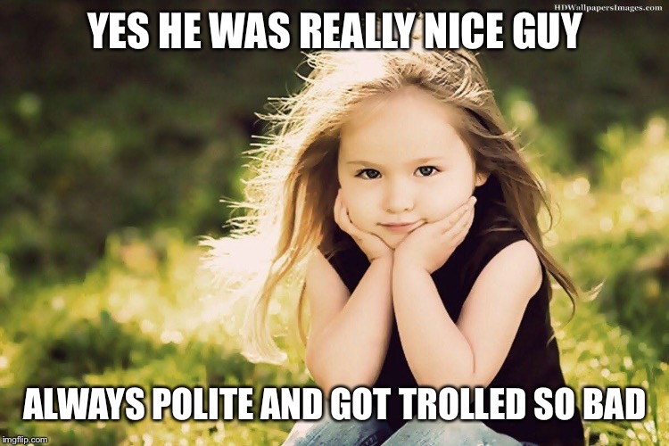 YES HE WAS REALLY NICE GUY ALWAYS POLITE AND GOT TROLLED SO BAD | made w/ Imgflip meme maker